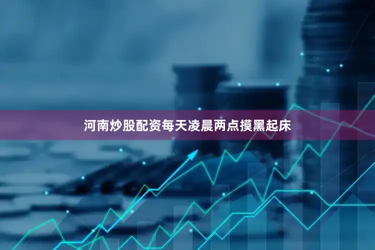 河南炒股配资每天凌晨两点摸黑起床