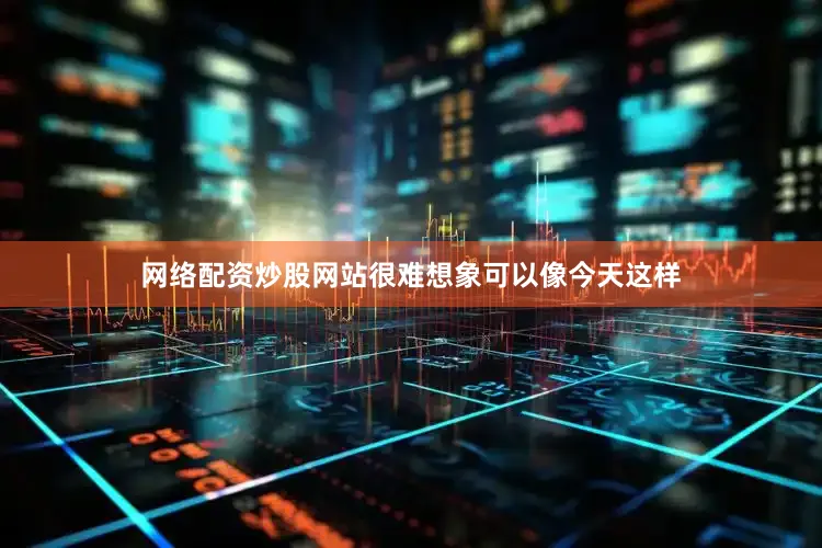 网络配资炒股网站很难想象可以像今天这样