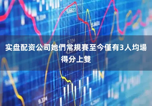 实盘配资公司她們常規賽至今僅有3人均場得分上雙