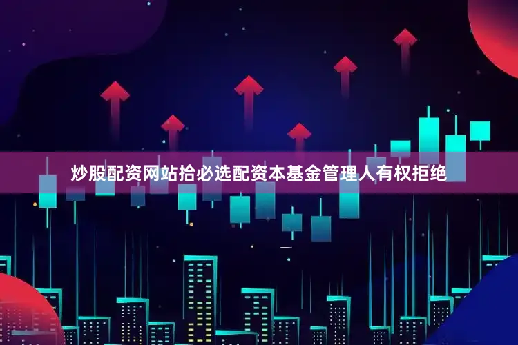 炒股配资网站拾必选配资本基金管理人有权拒绝