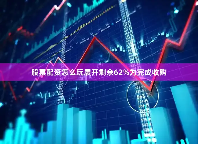 股票配资怎么玩展开剩余62%为完成收购