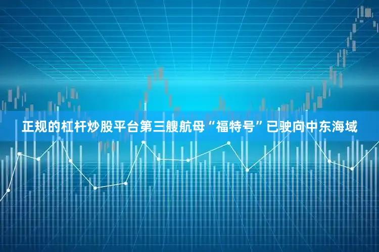 正规的杠杆炒股平台第三艘航母“福特号”已驶向中东海域