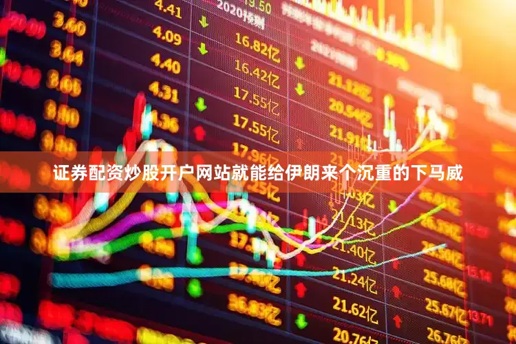 证券配资炒股开户网站就能给伊朗来个沉重的下马威