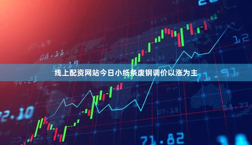 线上配资网站今日小纸条废钢调价以涨为主