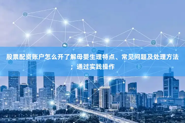 股票配资账户怎么开了解母婴生理特点、常见问题及处理方法；通过实践操作