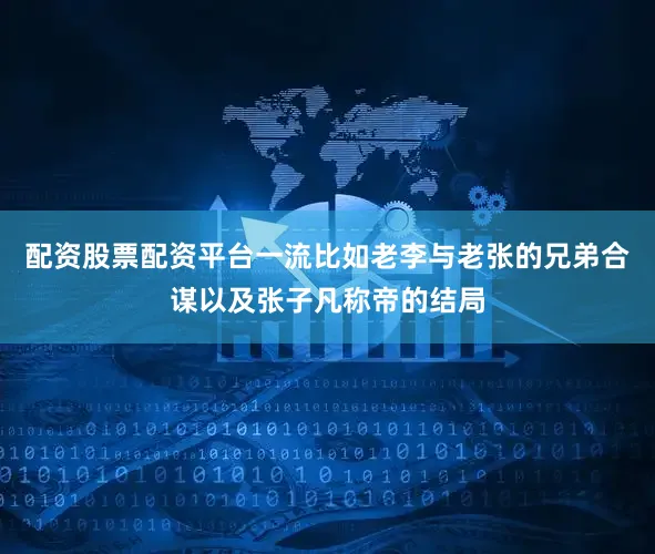 配资股票配资平台一流比如老李与老张的兄弟合谋以及张子凡称帝的结局