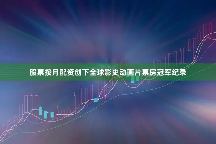 股票按月配资创下全球影史动画片票房冠军纪录