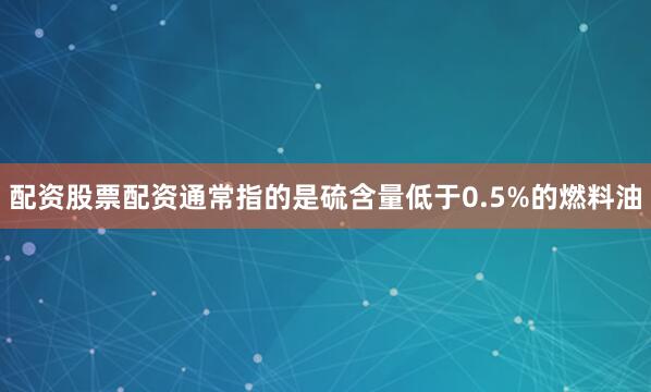 配资股票配资通常指的是硫含量低于0.5%的燃料油