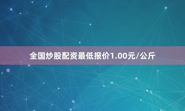 全国炒股配资最低报价1.00元/公斤