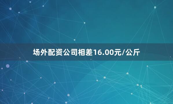 场外配资公司相差16.00元/公斤