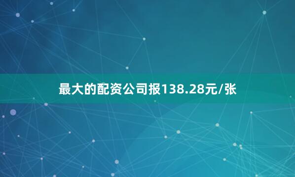 最大的配资公司报138.28元/张