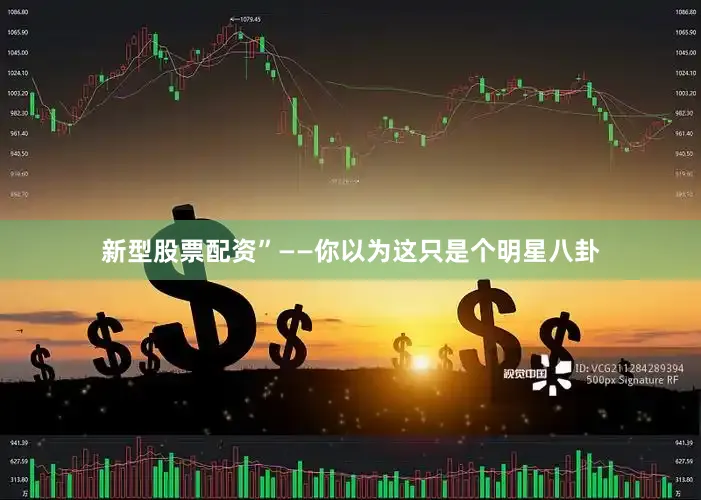 新型股票配资”——你以为这只是个明星八卦