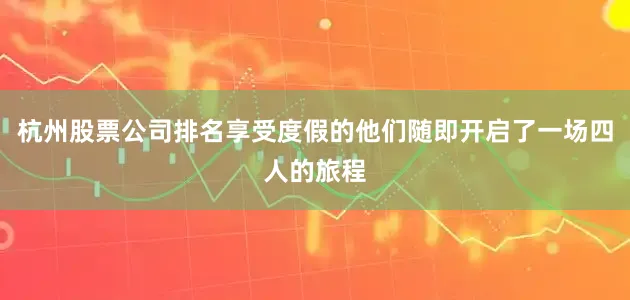 杭州股票公司排名享受度假的他们随即开启了一场四人的旅程