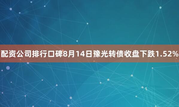配资公司排行口碑8月14日豫光转债收盘下跌1.52%