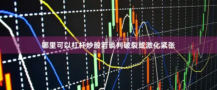 哪里可以杠杆炒股若谈判破裂或激化紧张