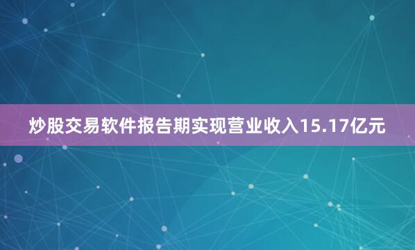 炒股交易软件报告期实现营业收入15.17亿元