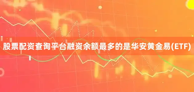 股票配资查询平台融资余额最多的是华安黄金易(ETF)