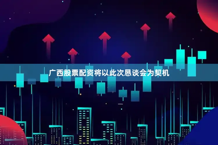 广西股票配资将以此次恳谈会为契机