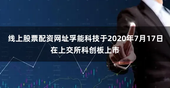 线上股票配资网址孚能科技于2020年7月17日在上交所科创板上市