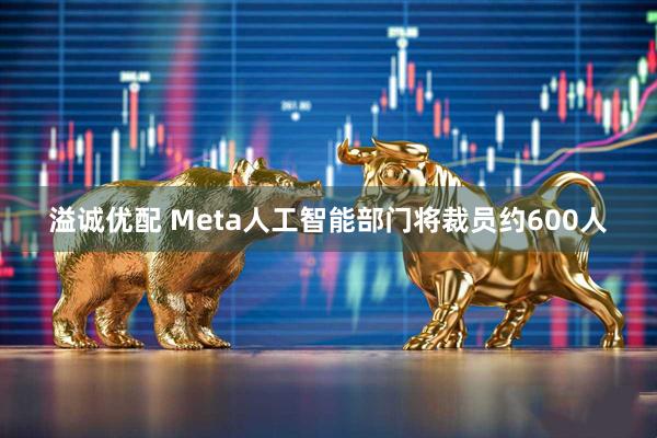 溢诚优配 Meta人工智能部门将裁员约600人