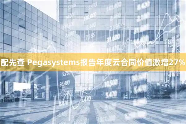 配先查 Pegasystems报告年度云合同价值激增27%