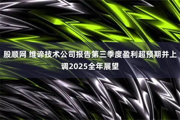股顺网 维谛技术公司报告第三季度盈利超预期并上调2025全年展望