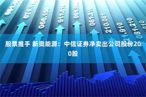 股票推手 新奥能源：中信证券净卖出公司股份200股