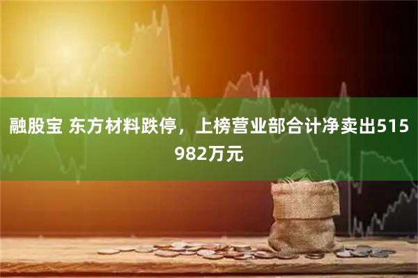 融股宝 东方材料跌停，上榜营业部合计净卖出515982万元