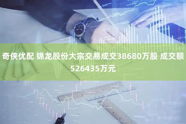 奇侠优配 锦龙股份大宗交易成交38680万股 成交额526435万元