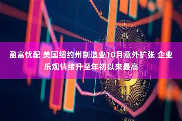 盈富忧配 美国纽约州制造业10月意外扩张 企业乐观情绪升至年初以来最高