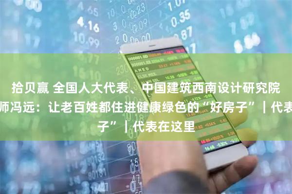 拾贝赢 全国人大代表、中国建筑西南设计研究院总工程师冯远：让老百姓都住进健康绿色的“好房子”｜代表在这里