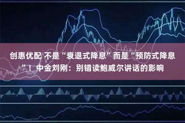 创惠优配 不是“衰退式降息”而是“预防式降息”！中金刘刚：别错读鲍威尔讲话的影响