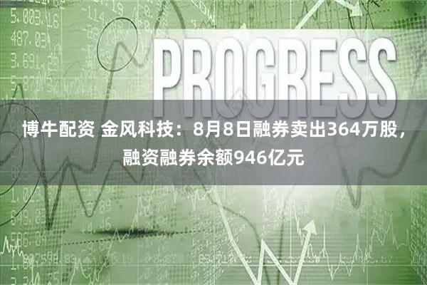 博牛配资 金风科技：8月8日融券卖出364万股，融资融券余额946亿元