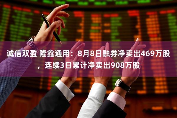 诚信双盈 隆鑫通用：8月8日融券净卖出469万股，连续3日累计净卖出908万股