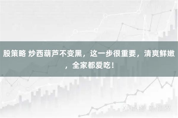 股策略 炒西葫芦不变黑，这一步很重要，清爽鲜嫩，全家都爱吃！
