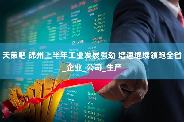 天策吧 锦州上半年工业发展强劲 增速继续领跑全省_企业_公司_生产