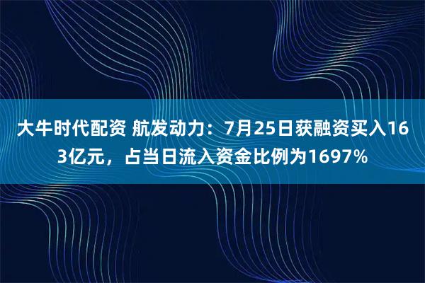 大牛时代配资 航发动力：7月25日获融资买入163亿元，占当日流入资金比例为1697%