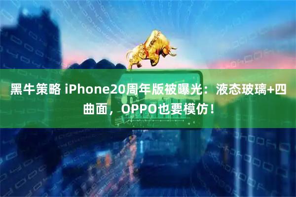 黑牛策略 iPhone20周年版被曝光：液态玻璃+四曲面，OPPO也要模仿！