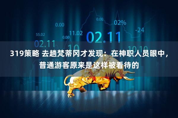 319策略 去趟梵蒂冈才发现：在神职人员眼中，普通游客原来是这样被看待的