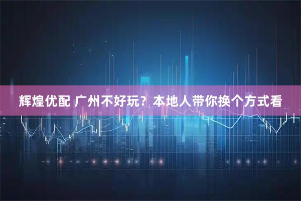 辉煌优配 广州不好玩？本地人带你换个方式看