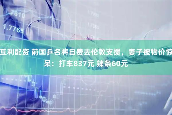 互利配资 前国乒名将自费去伦敦支援，妻子被物价惊呆：打车837元 辣条60元