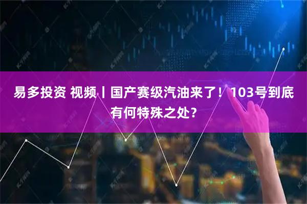 易多投资 视频丨国产赛级汽油来了！103号到底有何特殊之处？