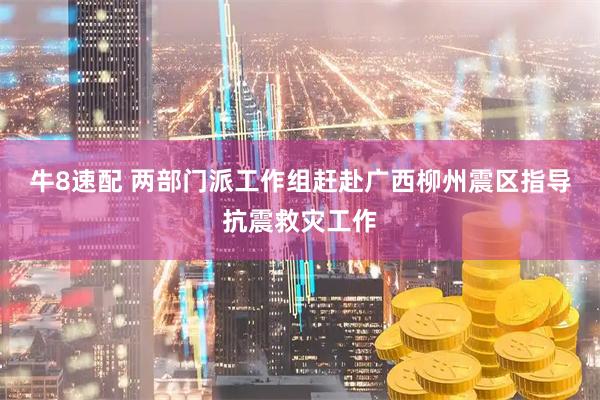 牛8速配 两部门派工作组赶赴广西柳州震区指导抗震救灾工作
