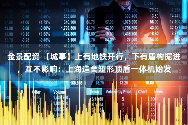 金景配资 【城事】上有地铁开行，下有盾构掘进，互不影响：上海造类矩形顶盾一体机始发