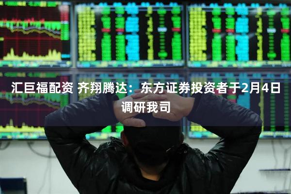 汇巨福配资 齐翔腾达：东方证券投资者于2月4日调研我司