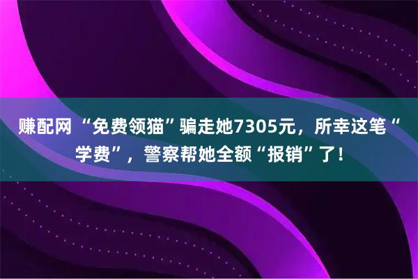 赚配网 “免费领猫”骗走她7305元，所幸这笔“学费”，警察帮她全额“报销”了！
