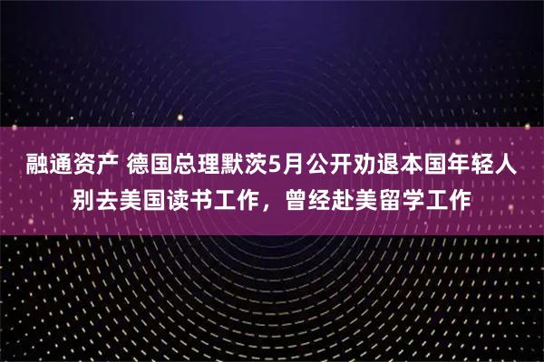 融通资产 德国总理默茨5月公开劝退本国年轻人别去美国读书工作，曾经赴美留学工作