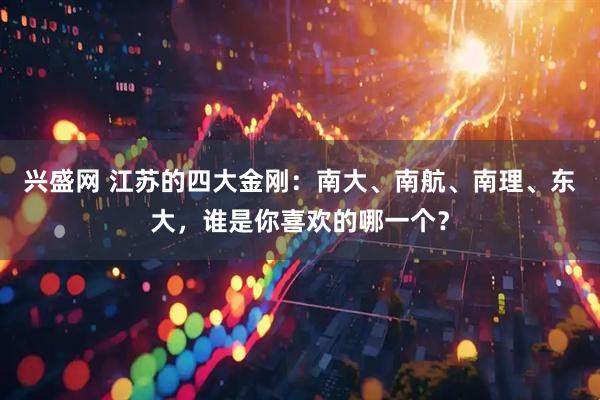 兴盛网 江苏的四大金刚：南大、南航、南理、东大，谁是你喜欢的哪一个？