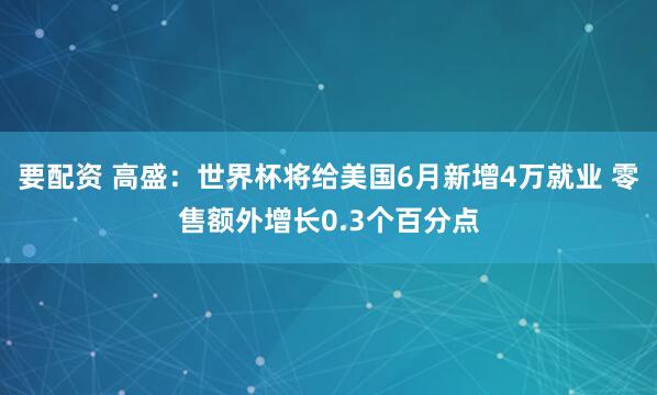 要配资 高盛：世界杯将给美国6月新增4万就业 零售额外增长0.3个百分点