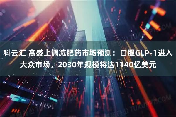 科云汇 高盛上调减肥药市场预测：口服GLP-1进入大众市场，2030年规模将达1140亿美元